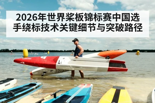 2026年世界桨板锦标赛中国选手绕标技术关键细节与突破路径