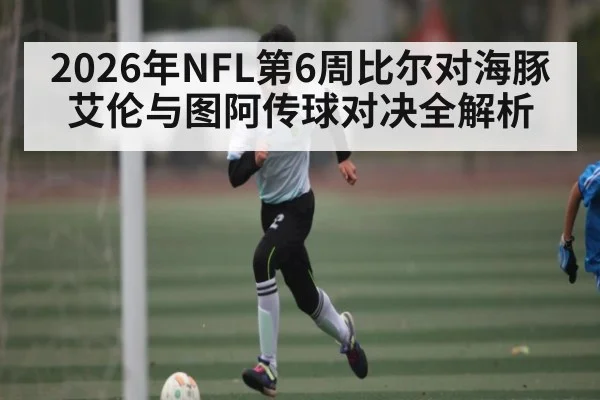 2026年NFL第6周比尔对海豚艾伦与图阿传球对决全解析