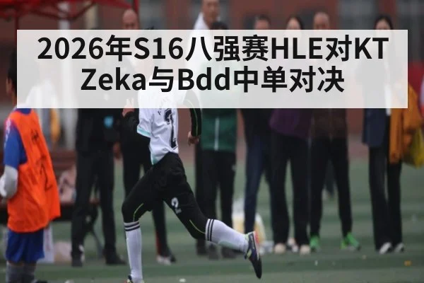 2026年S16八强赛HLE对KT Zeka与Bdd中单对决