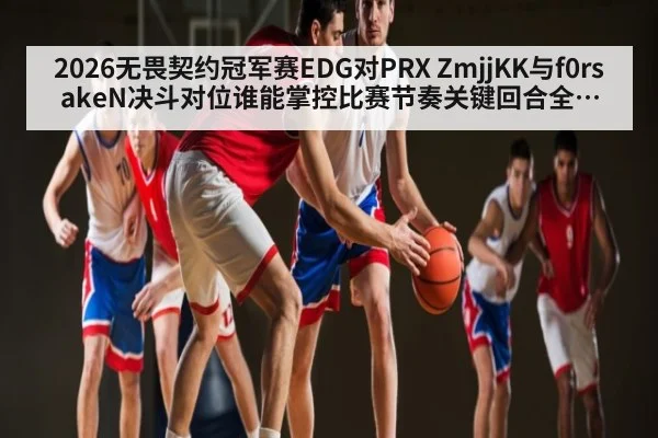 2026无畏契约冠军赛EDG对PRX ZmjjKK与f0rsakeN决斗对位谁能掌控比赛节奏关键回合全解析