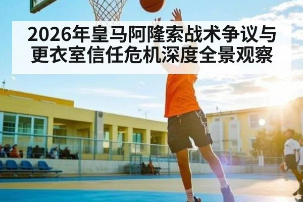 2026年皇马阿隆索战术争议与更衣室信任危机深度全景观察