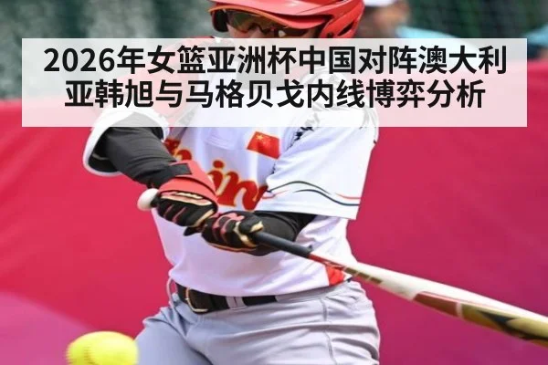2026年女篮亚洲杯中国对阵澳大利亚韩旭与马格贝戈内线博弈分析